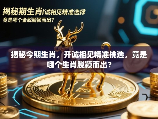 揭秘今期生肖，开诚相见精准挑选，竟是哪个生肖脱颖而出？