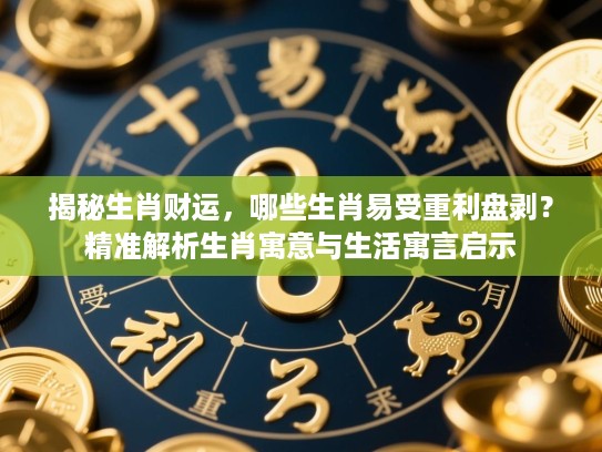 揭秘生肖财运，哪些生肖易受重利盘剥？精准解析生肖寓意与生活寓言启示