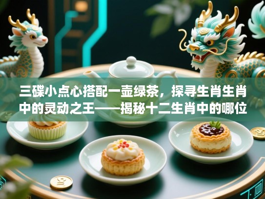 三碟小点心搭配一壶绿茶，探寻生肖生肖中的灵动之王——揭秘十二生肖中的哪位动物