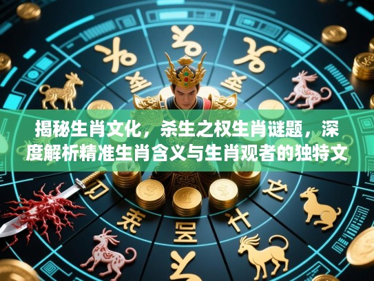揭秘生肖文化，杀生之权生肖谜题，深度解析精准生肖含义与生肖观者的独特文化视角