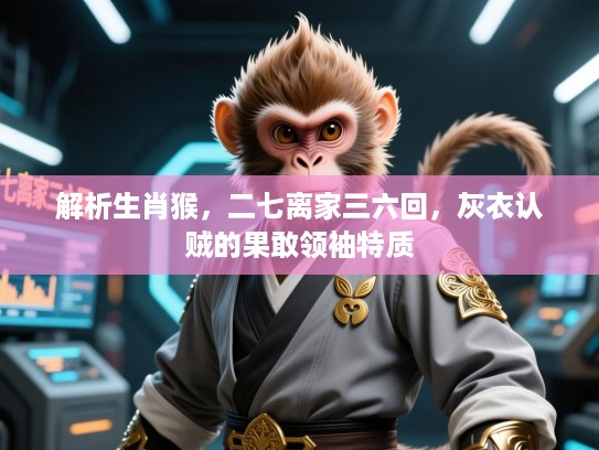 解析生肖猴，二七离家三六回，灰衣认贼的果敢领袖特质