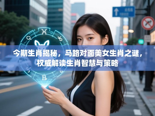 今期生肖揭秘，马路对面美女生肖之谜，权威解读生肖智慧与策略