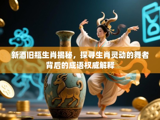 新酒旧瓶生肖揭秘，探寻生肖灵动的舞者背后的成语权威解释