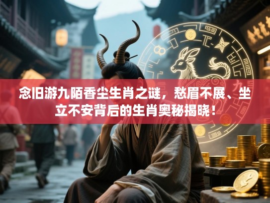 念旧游九陌香尘生肖之谜，愁眉不展、坐立不安背后的生肖奥秘揭晓！