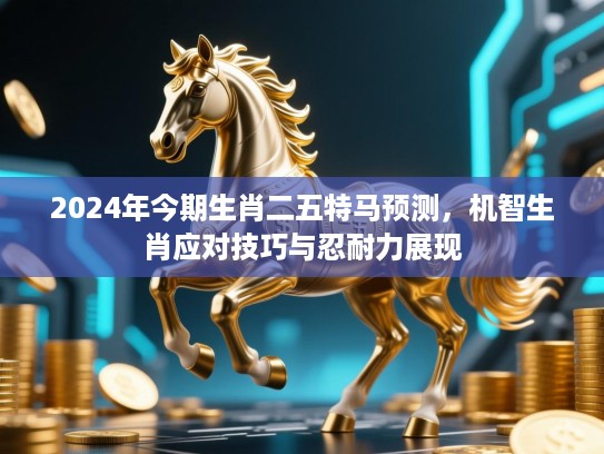 2024年今期生肖二五特马预测，机智生肖应对技巧与忍耐力展现