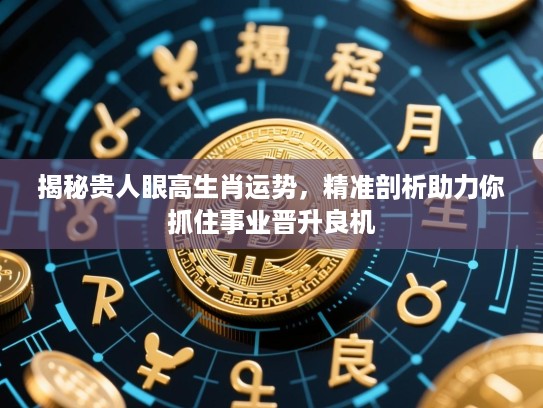 揭秘贵人眼高生肖运势，精准剖析助力你抓住事业晋升良机