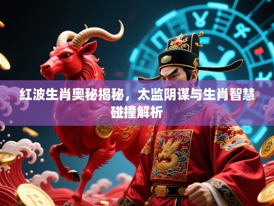 红波生肖奥秘揭秘，太监阴谋与生肖智慧碰撞解析