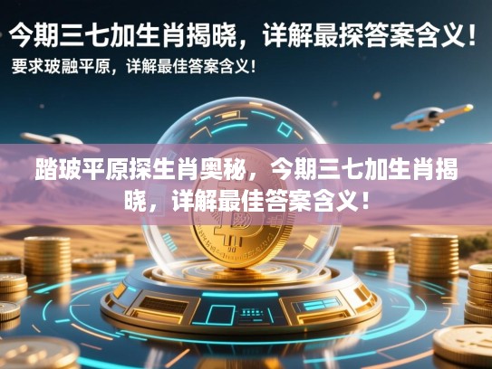 踏玻平原探生肖奥秘，今期三七加生肖揭晓，详解最佳答案含义！