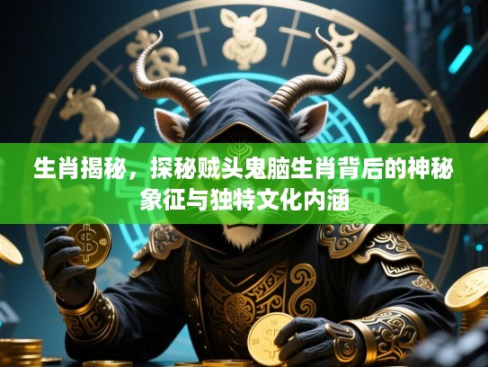 生肖揭秘,探秘贼头鬼脑生肖背后的神秘象征与独特文化内涵 生肖揭秘,探秘贼头鬼脑生肖背后的神秘象征与独特文化内涵