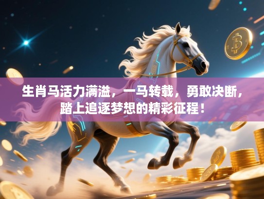 生肖马活力满溢，一马转载，勇敢决断，踏上追逐梦想的精彩征程！