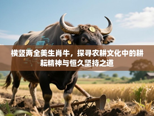 横竖两全美生肖牛，探寻农耕文化中的耕耘精神与恒久坚持之道