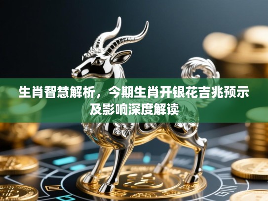 生肖智慧解析，今期生肖开银花吉兆预示及影响深度解读