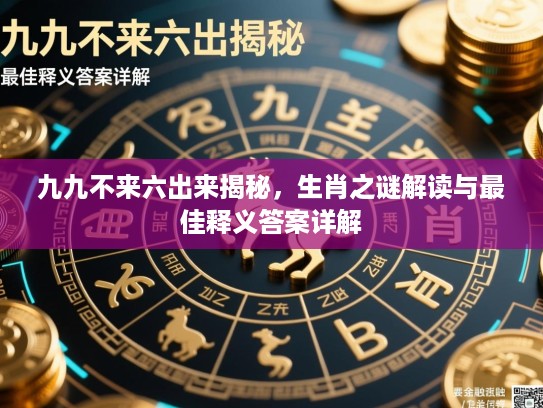 九九不来六出来揭秘，生肖之谜解读与最佳释义答案详解