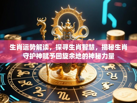 生肖运势解读,探寻生肖智慧,揭秘生肖守护神赋予回旋余地的神秘力量 生肖运势解读,探寻生肖智慧,揭秘生肖守护神赋予回旋余地的神秘力量
