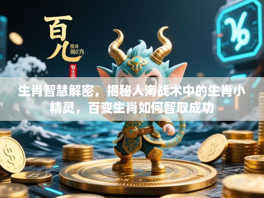 生肖智慧解密,揭秘人海战术中的生肖小精灵,百变生肖如何智取成功 生肖智慧解密,揭秘人海战术中的生肖小精灵,百变生肖如何智取成功
