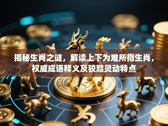 揭秘生肖之谜,解读上下为难所指生肖,权威成语释义及狡黠灵动特点 揭秘生肖之谜,解读上下为难所指生肖,权威成语释义及狡黠灵动特点