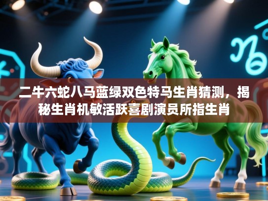 二牛六蛇八马蓝绿双色特马生肖猜测,揭秘生肖机敏活跃喜剧演员所指生肖 二牛六蛇八马蓝绿双色特马生肖猜测,揭秘生肖机敏活跃喜剧演员所指生肖