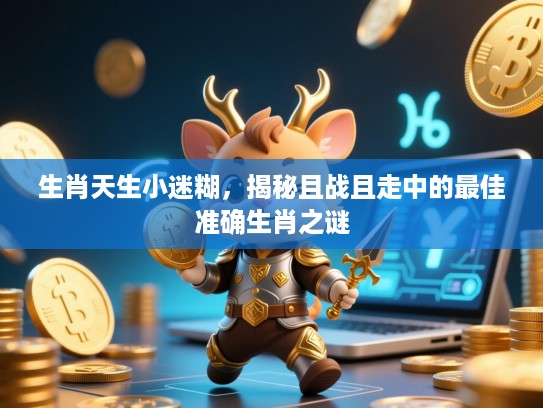 生肖天生小迷糊,揭秘且战且走中的最佳准确生肖之谜 生肖天生小迷糊,揭秘且战且走中的最佳准确生肖之谜