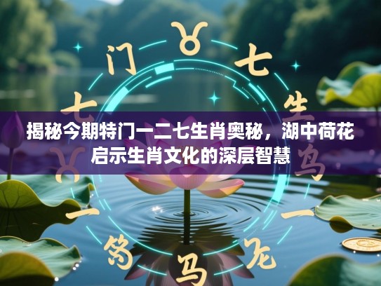 揭秘今期特门一二七生肖奥秘，湖中荷花启示生肖文化的深层智慧