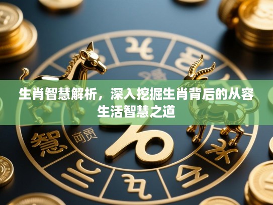 生肖智慧解析，深入挖掘生肖背后的从容生活智慧之道