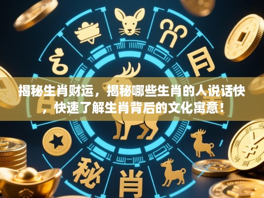 揭秘生肖财运，揭秘哪些生肖的人说话快，快速了解生肖背后的文化寓意！