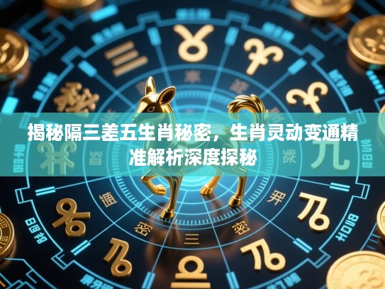 揭秘隔三差五生肖秘密,生肖灵动变通精准解析深度探秘 揭秘隔三差五生肖秘密,生肖灵动变通精准解析深度探秘