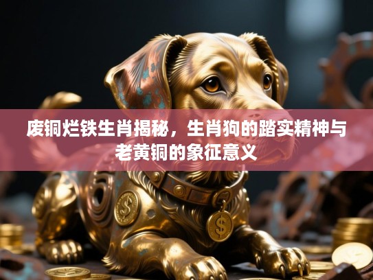 废铜烂铁生肖揭秘，生肖狗的踏实精神与老黄铜的象征意义