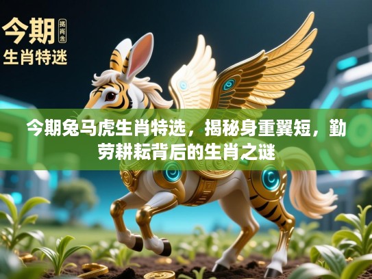 今期兔马虎生肖特选，揭秘身重翼短，勤劳耕耘背后的生肖之谜
