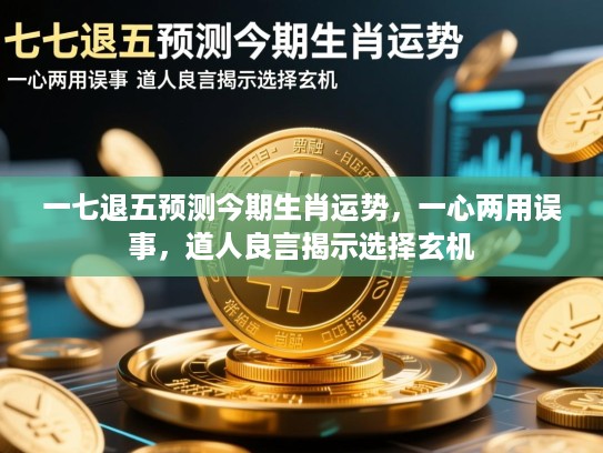 一七退五预测今期生肖运势，一心两用误事，道人良言揭示选择玄机