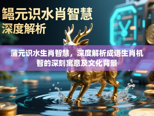 蒲元识水生肖智慧，深度解析成语生肖机智的深刻寓意及文化背景
