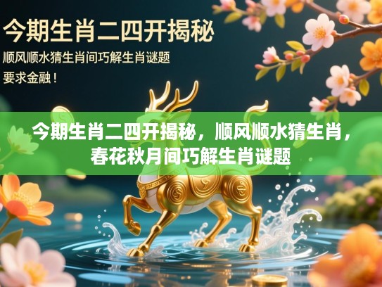 今期生肖二四开揭秘，顺风顺水猜生肖，春花秋月间巧解生肖谜题