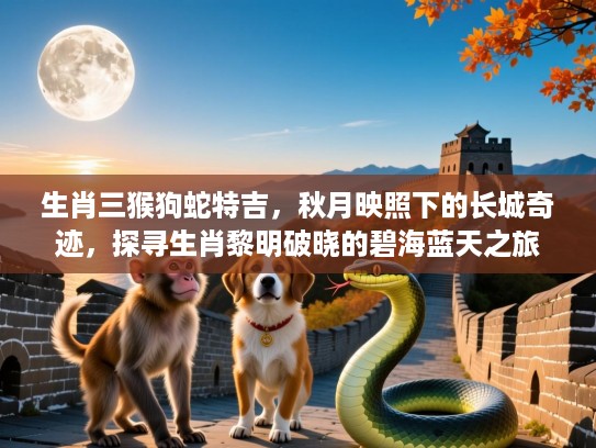 生肖三猴狗蛇特吉，秋月映照下的长城奇迹，探寻生肖黎明破晓的碧海蓝天之旅