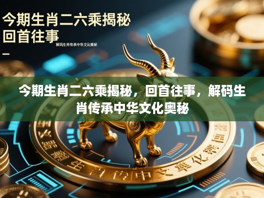 今期生肖二六乘揭秘，回首往事，解码生肖传承中华文化奥秘