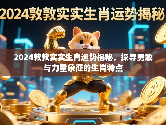 2024敦敦实实生肖运势揭秘,探寻勇敢与力量象征的生肖特点 2024敦敦实实生肖运势揭秘,探寻勇敢与力量象征的生肖特点