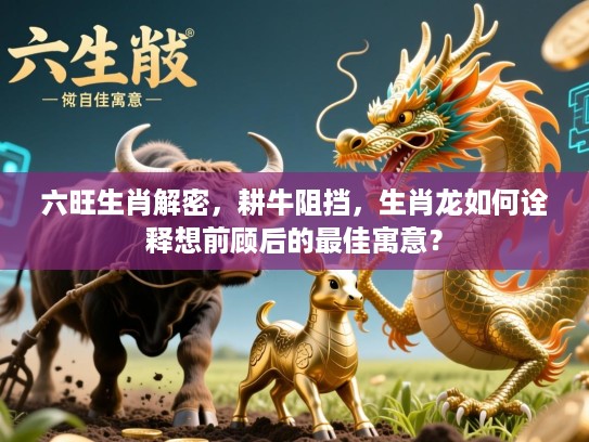 六旺生肖解密，耕牛阻挡，生肖龙如何诠释想前顾后的最佳寓意？