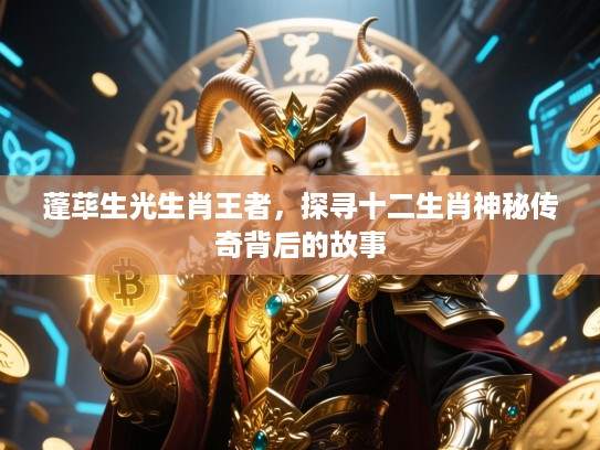 蓬荜生光生肖王者，探寻十二生肖神秘传奇背后的故事
