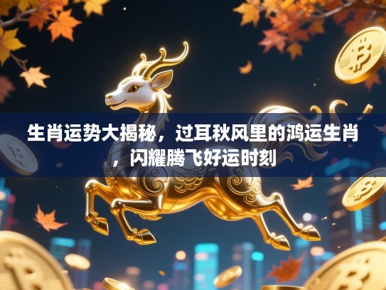 生肖运势大揭秘,过耳秋风里的鸿运生肖,闪耀腾飞好运时刻 生肖运势大揭秘,过耳秋风里的鸿运生肖,闪耀腾飞好运时刻