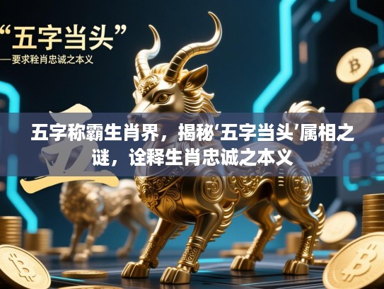 五字称霸生肖界，揭秘‘五字当头’属相之谜，诠释生肖忠诚之本义