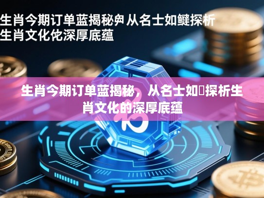 生肖今期订单蓝揭秘,从名士如鲗探析生肖文化的深厚底蕴 生肖今期订单蓝揭秘,从名士如鲗探析生肖文化的深厚底蕴