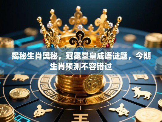 揭秘生肖奥秘,冠冕堂皇成语谜题,今期生肖预测不容错过 揭秘生肖奥秘,冠冕堂皇成语谜题,今期生肖预测不容错过