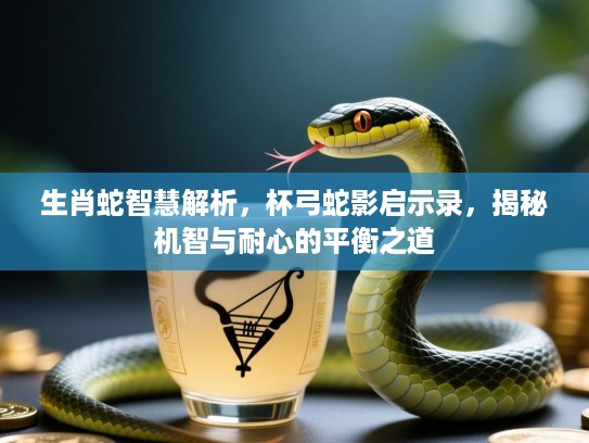 生肖蛇智慧解析，杯弓蛇影启示录，揭秘机智与耐心的平衡之道