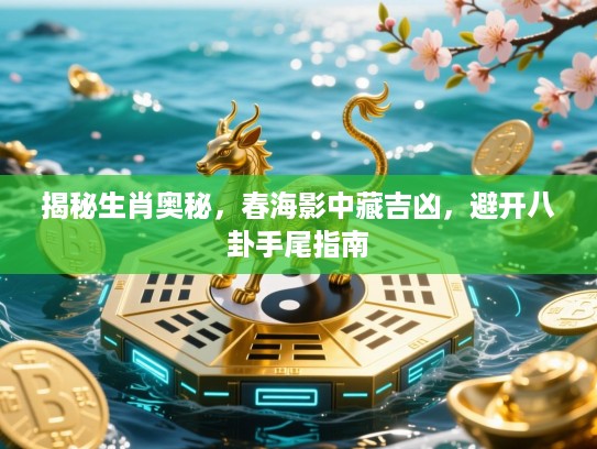 揭秘生肖奥秘,春海影中藏吉凶,避开八卦手尾指南 揭秘生肖奥秘,春海影中藏吉凶,避开八卦手尾指南