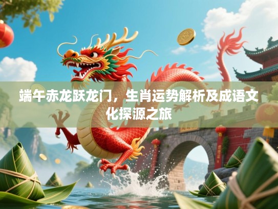 端午赤龙跃龙门，生肖运势解析及成语文化探源之旅
