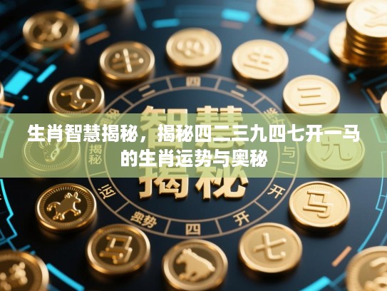 生肖智慧揭秘，揭秘四二三九四七开一马的生肖运势与奥秘
