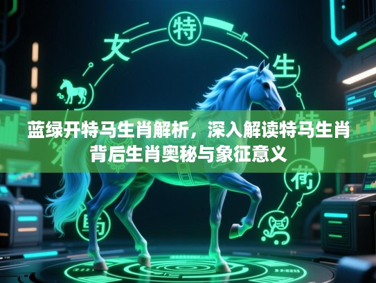 蓝绿开特马生肖解析，深入解读特马生肖背后生肖奥秘与象征意义
