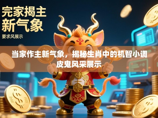 当家作主新气象，揭秘生肖中的机智小调皮鬼风采展示
