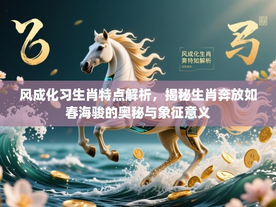 风成化习生肖特点解析，揭秘生肖奔放如春海骏的奥秘与象征意义