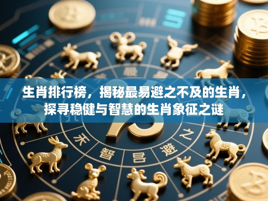 生肖排行榜，揭秘最易避之不及的生肖，探寻稳健与智慧的生肖象征之谜