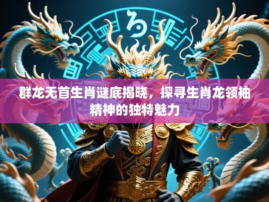 群龙无首生肖谜底揭晓，探寻生肖龙领袖精神的独特魅力