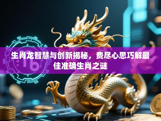 生肖龙智慧与创新揭秘，费尽心思巧解最佳准确生肖之谜